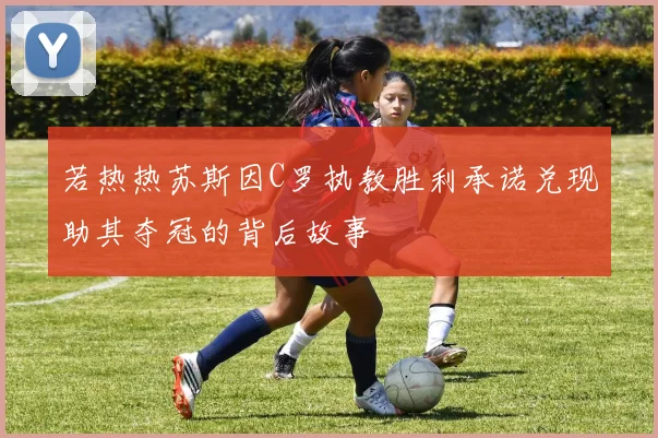 若热热苏斯因C罗执教胜利承诺兑现助其夺冠的背后故事