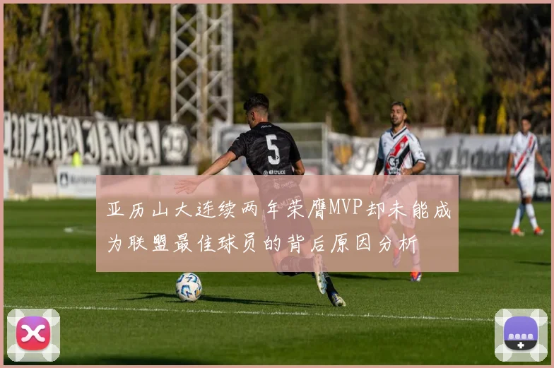 亚历山大连续两年荣膺MVP却未能成为联盟最佳球员的背后原因分析