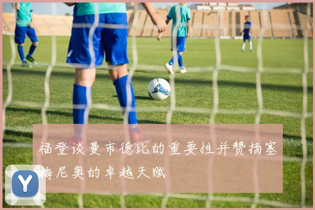 福登谈曼市德比的重要性并赞扬塞梅尼奥的卓越天赋
