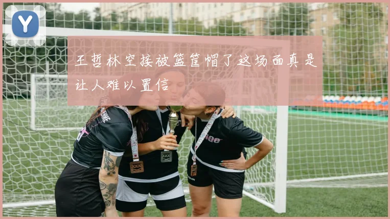王哲林空接被篮筐帽了这场面真是让人难以置信
