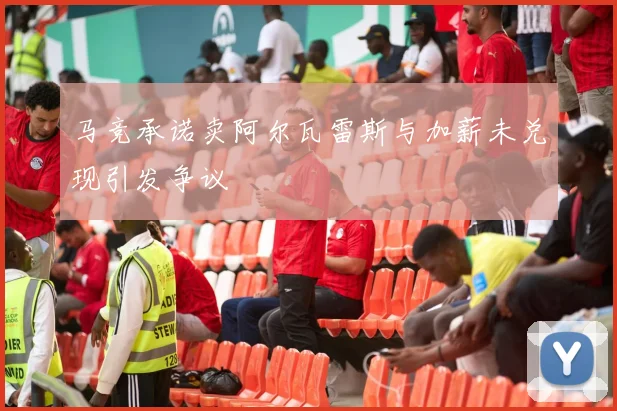马竞承诺卖阿尔瓦雷斯与加薪未兑现引发争议
