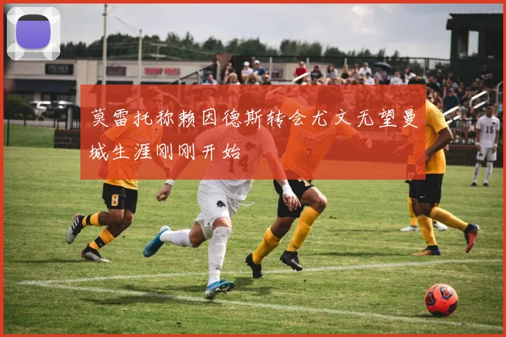 莫雷托称赖因德斯转会尤文无望曼城生涯刚刚开始