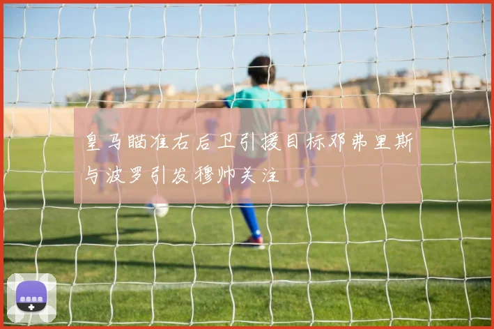 皇马瞄准右后卫引援目标邓弗里斯与波罗引发穆帅关注