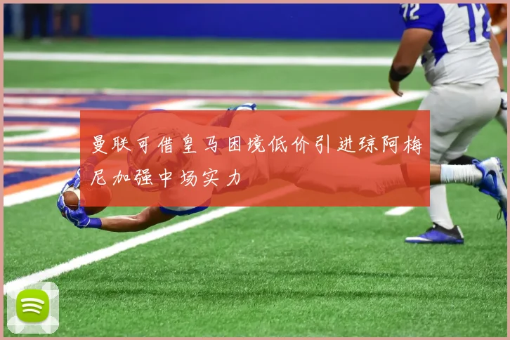 曼联可借皇马困境低价引进琼阿梅尼加强中场实力