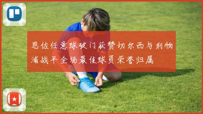 恩佐任意球破门获赞切尔西与利物浦战平全场最佳球员荣誉归属