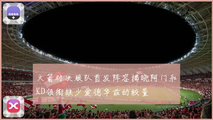 火箭对决狼队首发阵容揭晓阿门和KD领衔缺少爱德华兹的较量