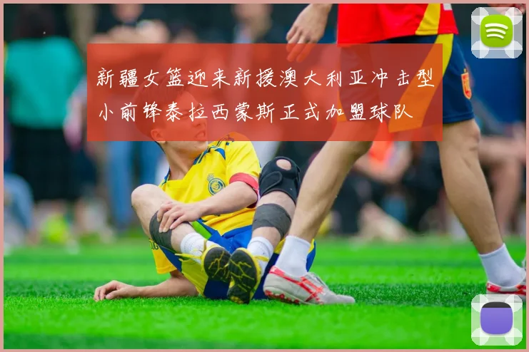 新疆女篮迎来新援澳大利亚冲击型小前锋泰拉西蒙斯正式加盟球队