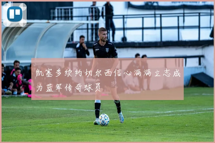 凯塞多续约切尔西信心满满立志成为蓝军传奇球员