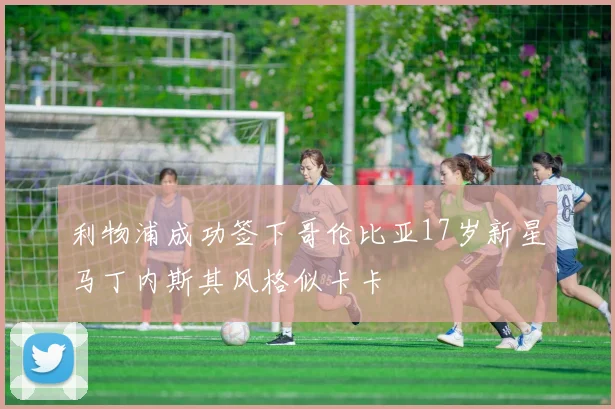利物浦成功签下哥伦比亚17岁新星马丁内斯其风格似卡卡
